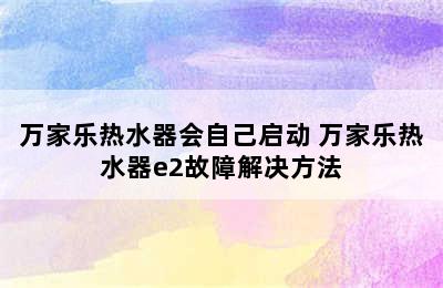 万家乐热水器会自己启动 万家乐热水器e2故障解决方法